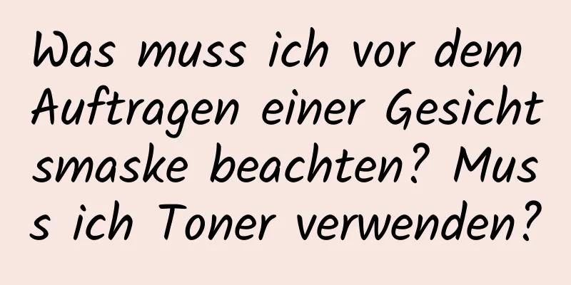 Was muss ich vor dem Auftragen einer Gesichtsmaske beachten? Muss ich Toner verwenden?
