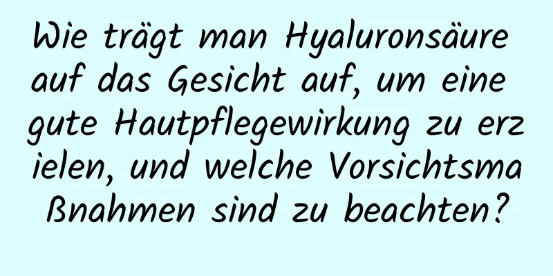 Wie trägt man Hyaluronsäure auf das Gesicht auf, um eine gute Hautpflegewirkung zu erzielen, und welche Vorsichtsmaßnahmen sind zu beachten?