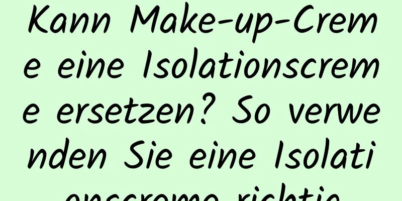 Kann Make-up-Creme eine Isolationscreme ersetzen? So verwenden Sie eine Isolationscreme richtig