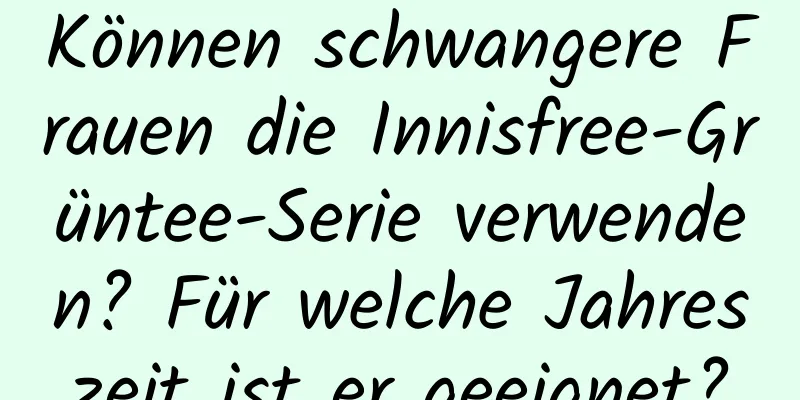 Können schwangere Frauen die Innisfree-Grüntee-Serie verwenden? Für welche Jahreszeit ist er geeignet?