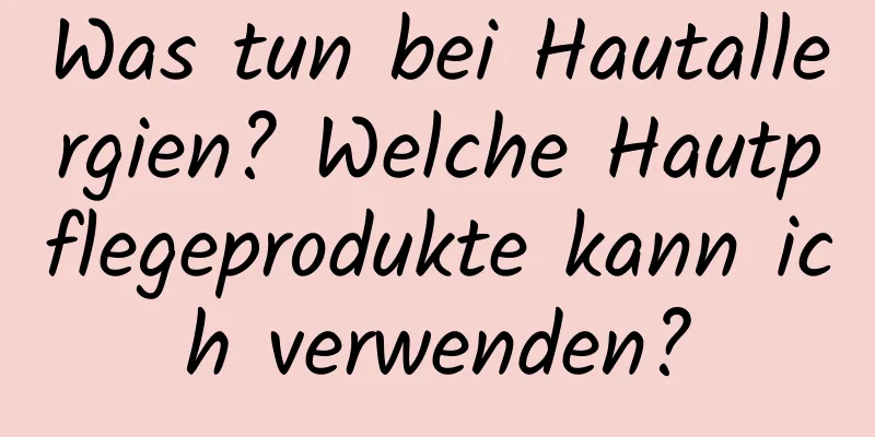 Was tun bei Hautallergien? Welche Hautpflegeprodukte kann ich verwenden?