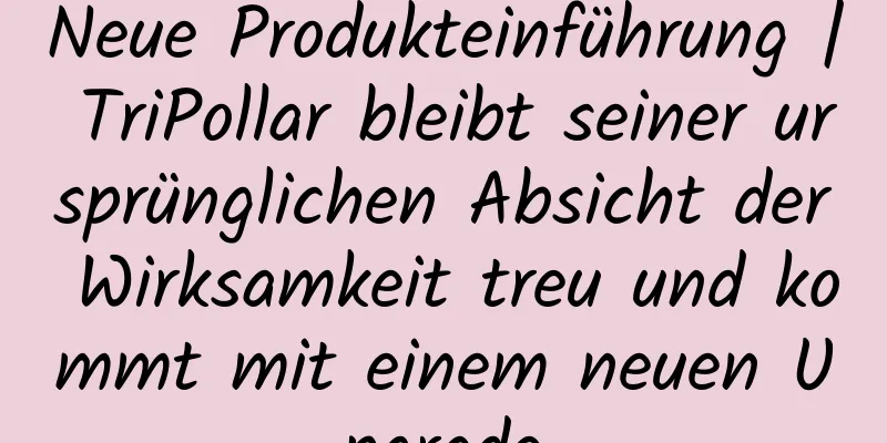 Neue Produkteinführung | TriPollar bleibt seiner ursprünglichen Absicht der Wirksamkeit treu und kommt mit einem neuen Upgrade