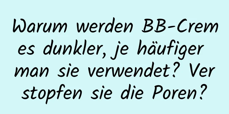 Warum werden BB-Cremes dunkler, je häufiger man sie verwendet? Verstopfen sie die Poren?