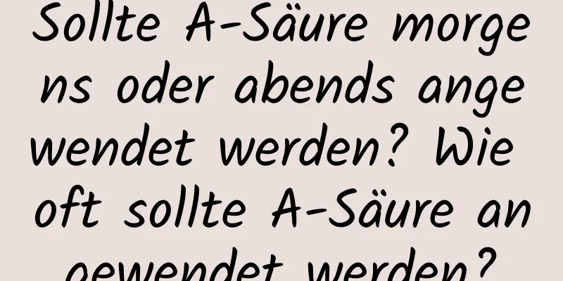 Sollte A-Säure morgens oder abends angewendet werden? Wie oft sollte A-Säure angewendet werden?