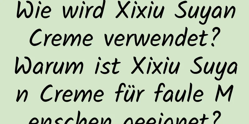 Wie wird Xixiu Suyan Creme verwendet? Warum ist Xixiu Suyan Creme für faule Menschen geeignet?