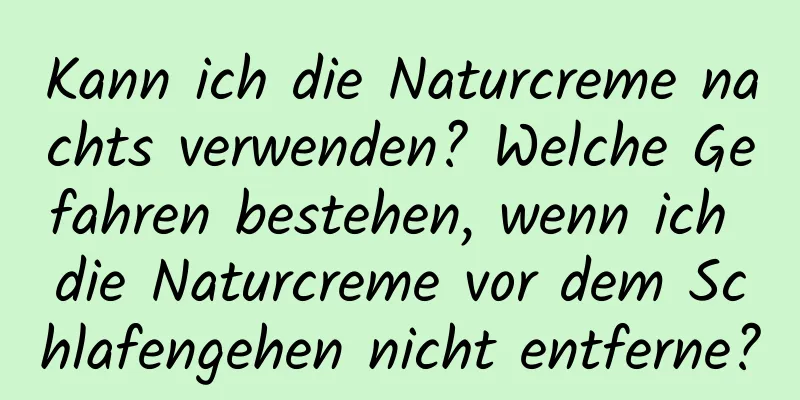 Kann ich die Naturcreme nachts verwenden? Welche Gefahren bestehen, wenn ich die Naturcreme vor dem Schlafengehen nicht entferne?