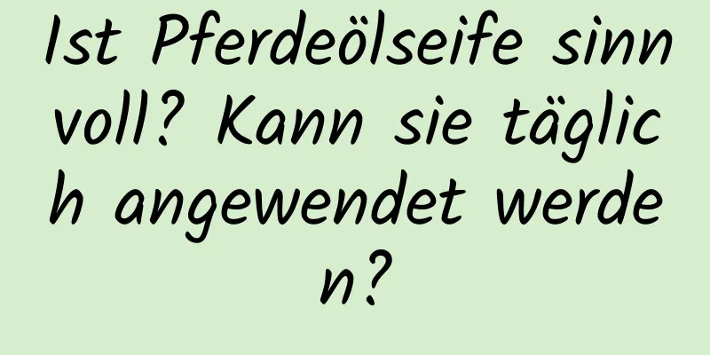 Ist Pferdeölseife sinnvoll? Kann sie täglich angewendet werden?