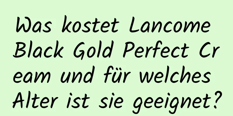 Was kostet Lancome Black Gold Perfect Cream und für welches Alter ist sie geeignet?