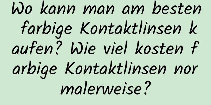 Wo kann man am besten farbige Kontaktlinsen kaufen? Wie viel kosten farbige Kontaktlinsen normalerweise?