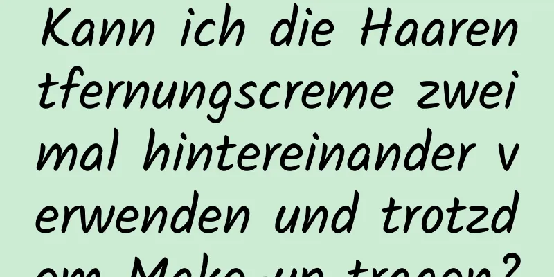 Kann ich die Haarentfernungscreme zweimal hintereinander verwenden und trotzdem Make-up tragen?