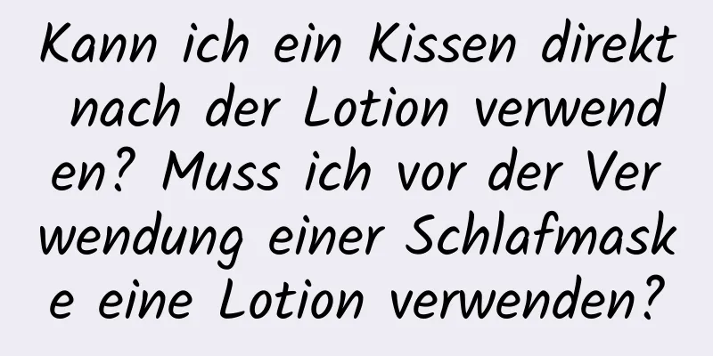 Kann ich ein Kissen direkt nach der Lotion verwenden? Muss ich vor der Verwendung einer Schlafmaske eine Lotion verwenden?
