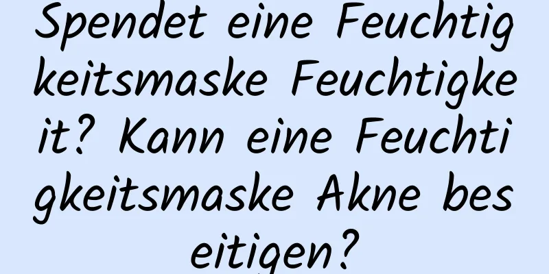 Spendet eine Feuchtigkeitsmaske Feuchtigkeit? Kann eine Feuchtigkeitsmaske Akne beseitigen?