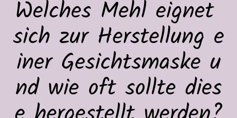 Welches Mehl eignet sich zur Herstellung einer Gesichtsmaske und wie oft sollte diese hergestellt werden?