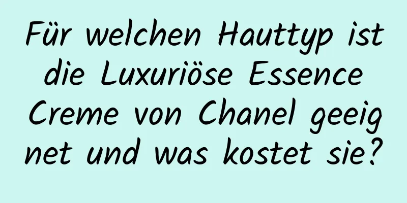 Für welchen Hauttyp ist die Luxuriöse Essence Creme von Chanel geeignet und was kostet sie?