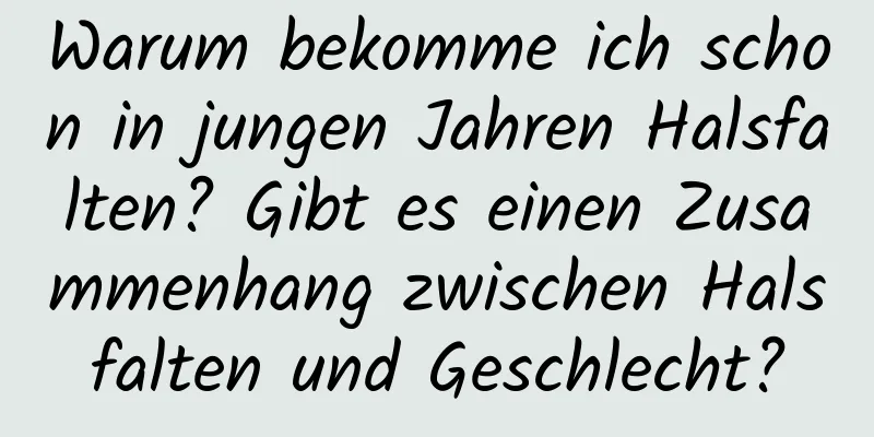 Warum bekomme ich schon in jungen Jahren Halsfalten? Gibt es einen Zusammenhang zwischen Halsfalten und Geschlecht?