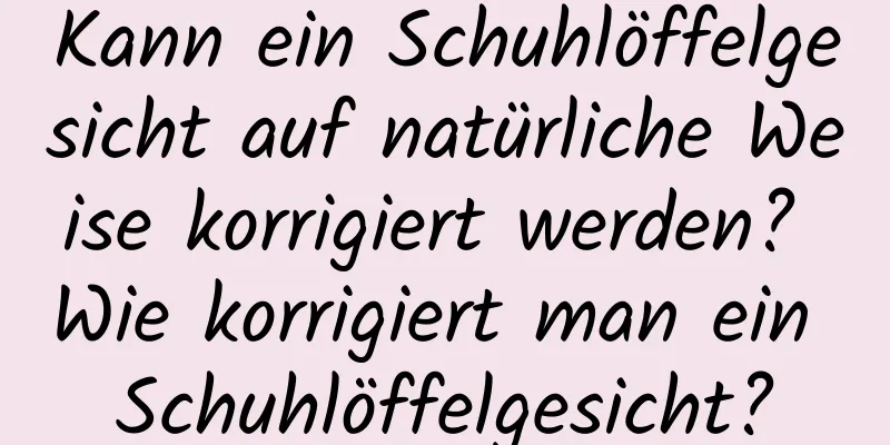 Kann ein Schuhlöffelgesicht auf natürliche Weise korrigiert werden? Wie korrigiert man ein Schuhlöffelgesicht?