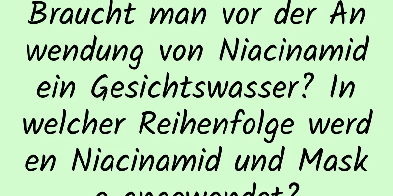 Braucht man vor der Anwendung von Niacinamid ein Gesichtswasser? In welcher Reihenfolge werden Niacinamid und Maske angewendet?