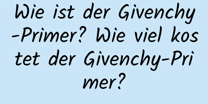 Wie ist der Givenchy-Primer? Wie viel kostet der Givenchy-Primer?