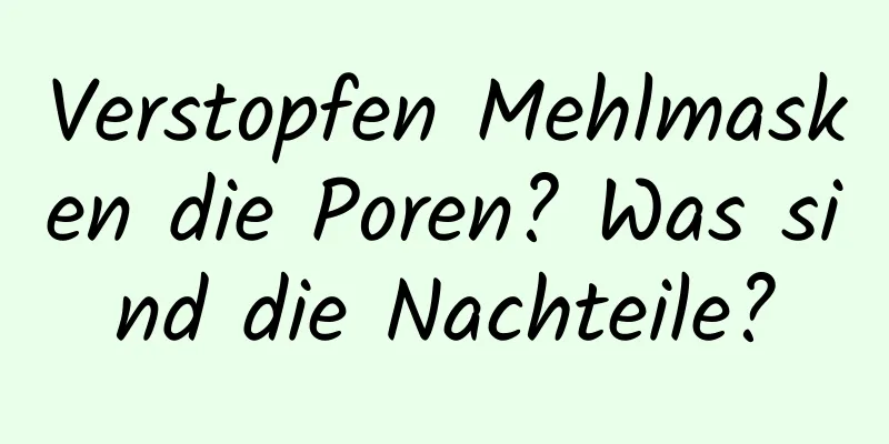 Verstopfen Mehlmasken die Poren? Was sind die Nachteile?