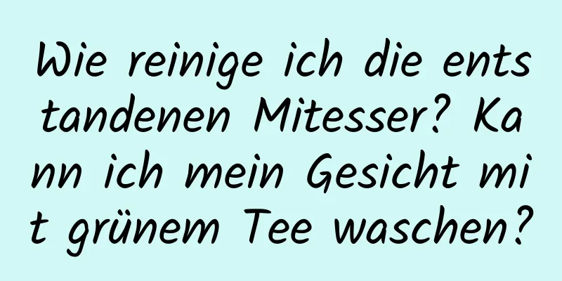 Wie reinige ich die entstandenen Mitesser? Kann ich mein Gesicht mit grünem Tee waschen?