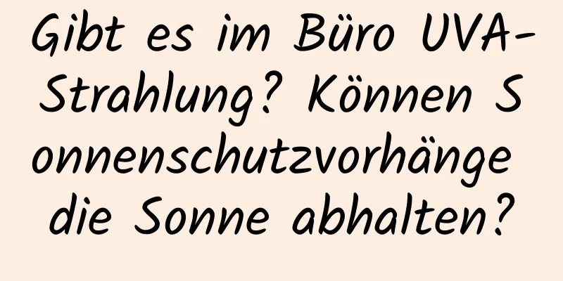 Gibt es im Büro UVA-Strahlung? Können Sonnenschutzvorhänge die Sonne abhalten?