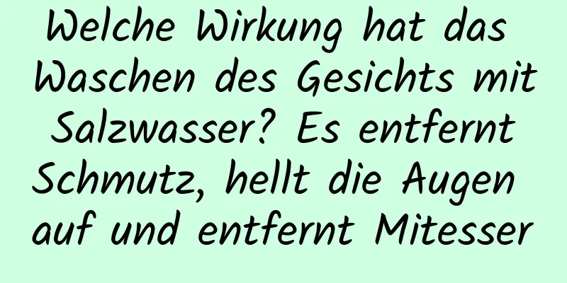 Welche Wirkung hat das Waschen des Gesichts mit Salzwasser? Es entfernt Schmutz, hellt die Augen auf und entfernt Mitesser