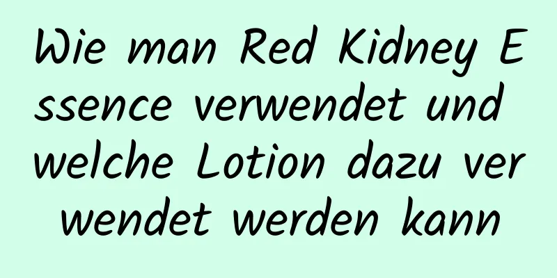 Wie man Red Kidney Essence verwendet und welche Lotion dazu verwendet werden kann
