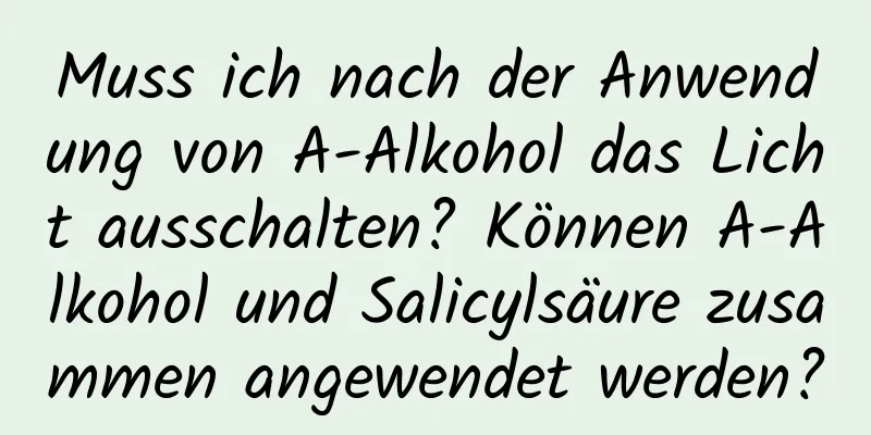 Muss ich nach der Anwendung von A-Alkohol das Licht ausschalten? Können A-Alkohol und Salicylsäure zusammen angewendet werden?
