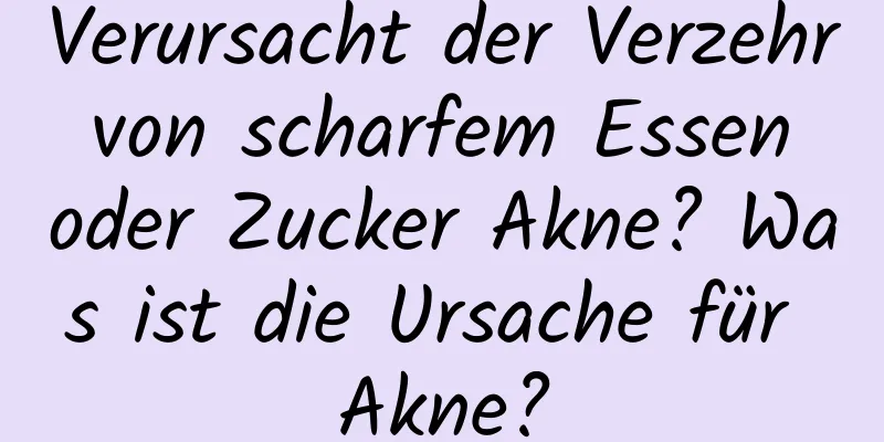 Verursacht der Verzehr von scharfem Essen oder Zucker Akne? Was ist die Ursache für Akne?