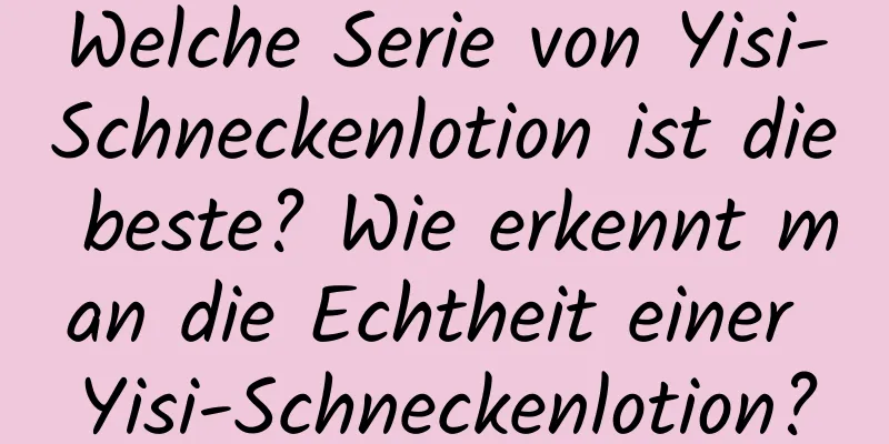 Welche Serie von Yisi-Schneckenlotion ist die beste? Wie erkennt man die Echtheit einer Yisi-Schneckenlotion?