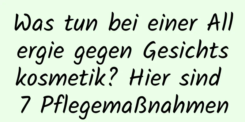 Was tun bei einer Allergie gegen Gesichtskosmetik? Hier sind 7 Pflegemaßnahmen