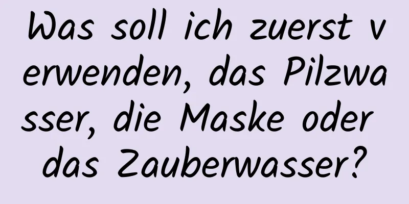 Was soll ich zuerst verwenden, das Pilzwasser, die Maske oder das Zauberwasser?
