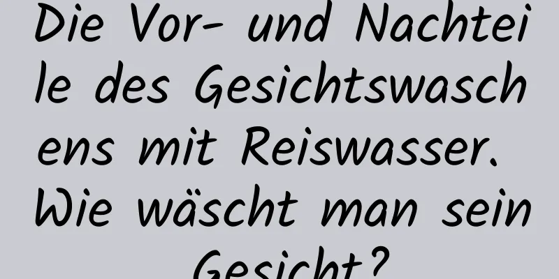 Die Vor- und Nachteile des Gesichtswaschens mit Reiswasser. Wie wäscht man sein Gesicht?