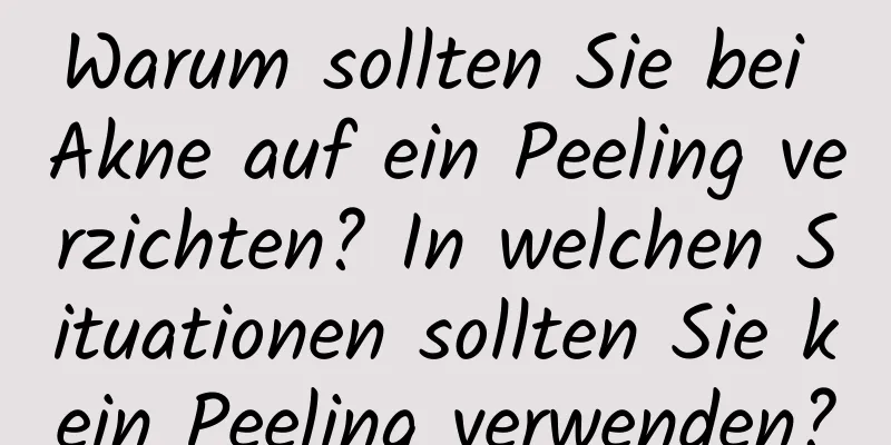 Warum sollten Sie bei Akne auf ein Peeling verzichten? In welchen Situationen sollten Sie kein Peeling verwenden?