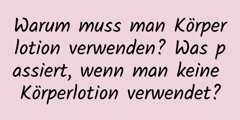 Warum muss man Körperlotion verwenden? Was passiert, wenn man keine Körperlotion verwendet?