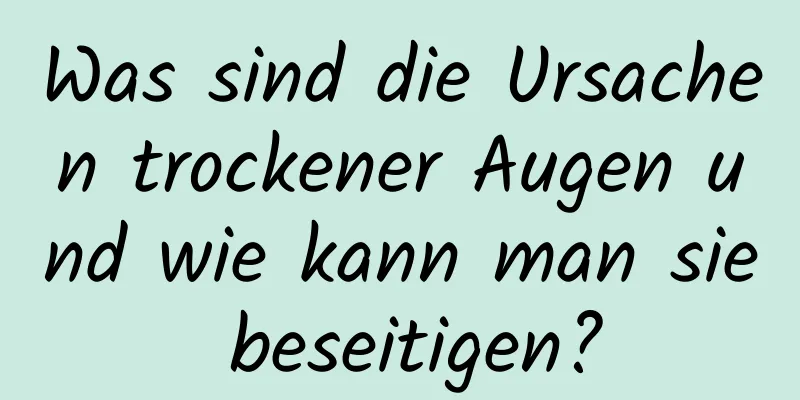 Was sind die Ursachen trockener Augen und wie kann man sie beseitigen?