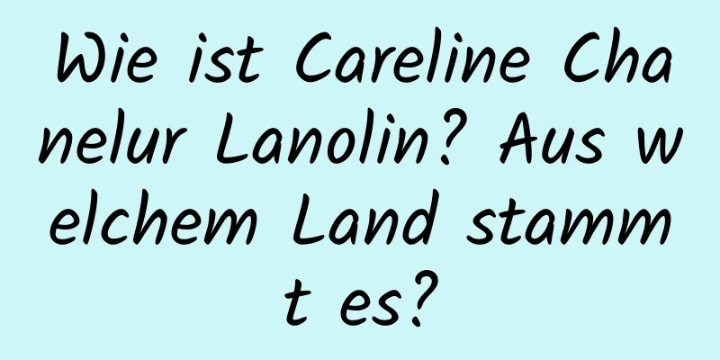 Wie ist Careline Chanelur Lanolin? Aus welchem ​​Land stammt es?