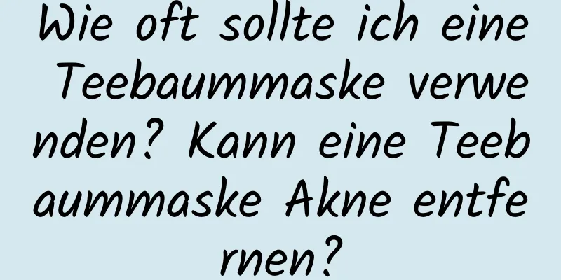 Wie oft sollte ich eine Teebaummaske verwenden? Kann eine Teebaummaske Akne entfernen?