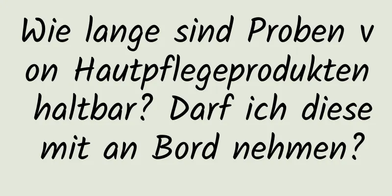 Wie lange sind Proben von Hautpflegeprodukten haltbar? Darf ich diese mit an Bord nehmen?