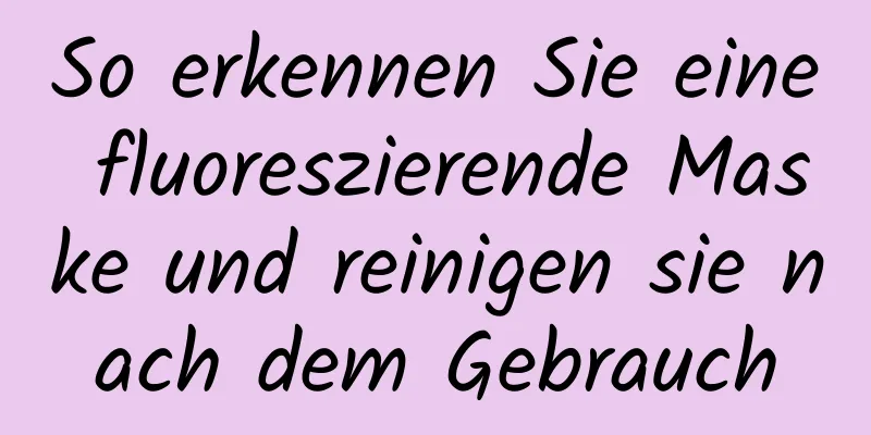 So erkennen Sie eine fluoreszierende Maske und reinigen sie nach dem Gebrauch