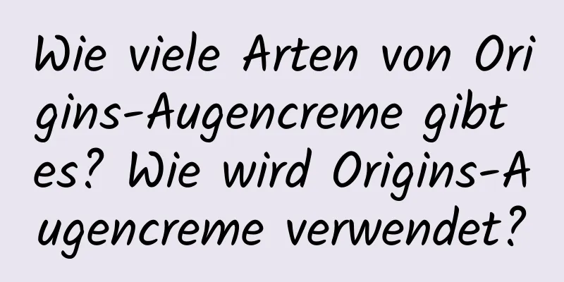 Wie viele Arten von Origins-Augencreme gibt es? Wie wird Origins-Augencreme verwendet?