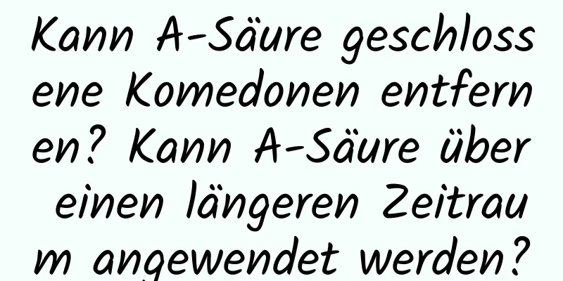 Kann A-Säure geschlossene Komedonen entfernen? Kann A-Säure über einen längeren Zeitraum angewendet werden?