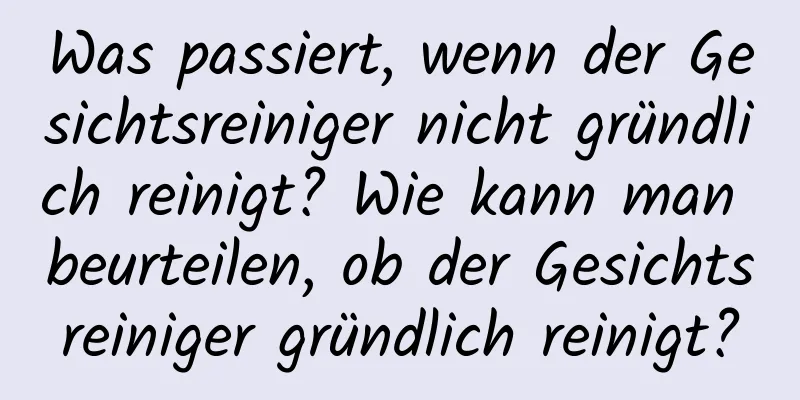 Was passiert, wenn der Gesichtsreiniger nicht gründlich reinigt? Wie kann man beurteilen, ob der Gesichtsreiniger gründlich reinigt?