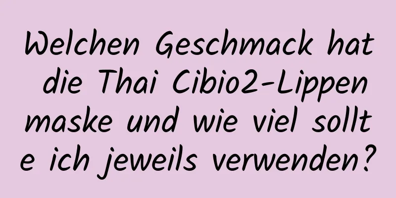 Welchen Geschmack hat die Thai Cibio2-Lippenmaske und wie viel sollte ich jeweils verwenden?