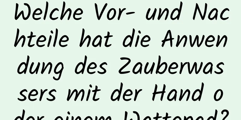 Welche Vor- und Nachteile hat die Anwendung des Zauberwassers mit der Hand oder einem Wattepad?