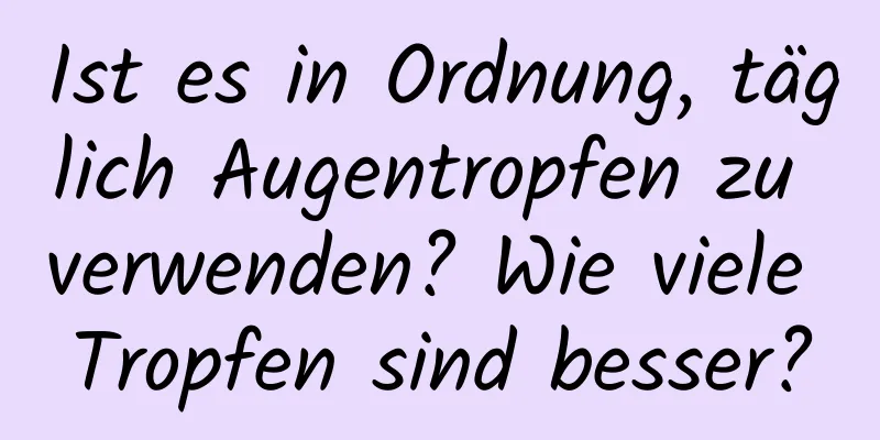 Ist es in Ordnung, täglich Augentropfen zu verwenden? Wie viele Tropfen sind besser?
