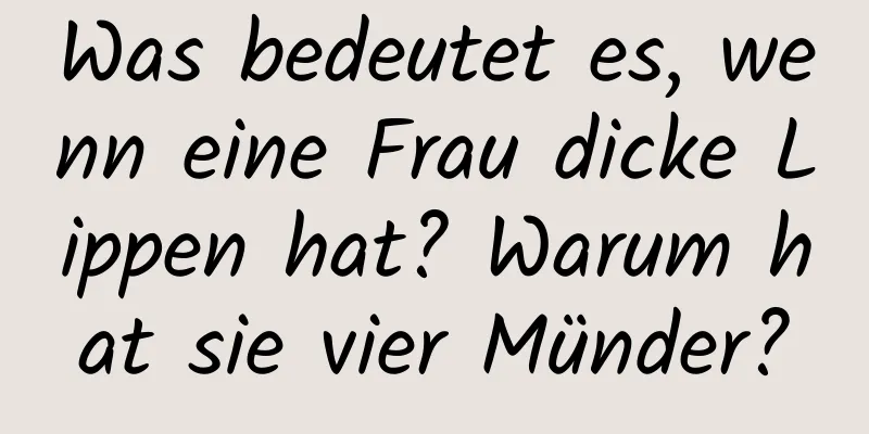 Was bedeutet es, wenn eine Frau dicke Lippen hat? Warum hat sie vier Münder?