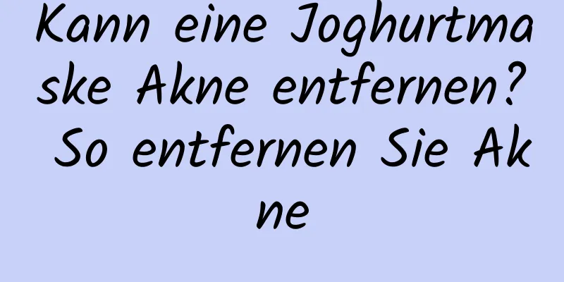 Kann eine Joghurtmaske Akne entfernen? So entfernen Sie Akne