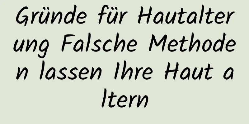 Gründe für Hautalterung Falsche Methoden lassen Ihre Haut altern