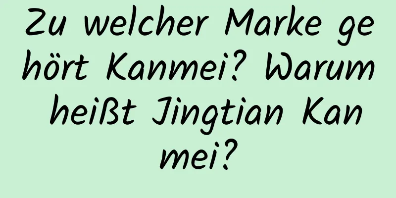 Zu welcher Marke gehört Kanmei? Warum heißt Jingtian Kanmei?